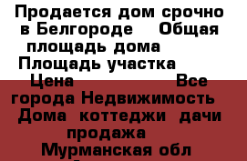 Продается дом срочно в Белгороде. › Общая площадь дома ­ 275 › Площадь участка ­ 11 › Цена ­ 25 000 000 - Все города Недвижимость » Дома, коттеджи, дачи продажа   . Мурманская обл.,Апатиты г.